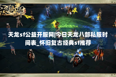 天龙sf公益开服网|今日天龙八部私服时间表_怀旧复古经典sf推荐