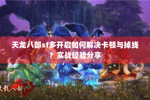 天龙八部sf多开启如何解决卡顿与掉线？实战经验分享