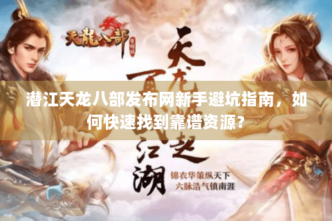 潜江天龙八部发布网新手避坑指南，如何快速找到靠谱资源？