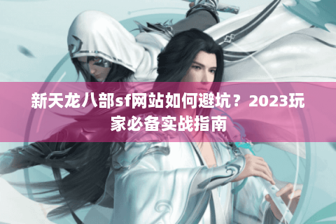 新天龙八部sf网站如何避坑？2023玩家必备实战指南