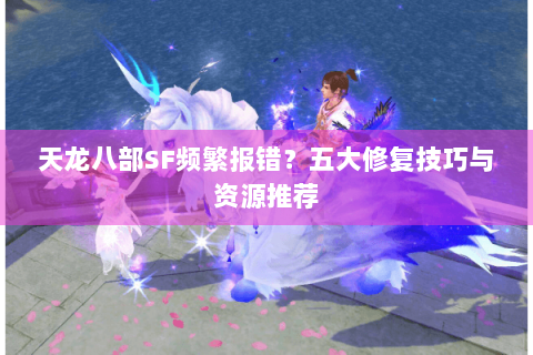 天龙八部SF频繁报错？五大修复技巧与资源推荐