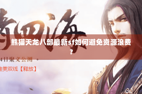 熊猫天龙八部最新sf如何避免资源浪费？