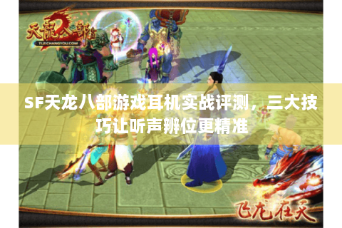 SF天龙八部游戏耳机实战评测，三大技巧让听声辨位更精准
