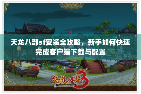 天龙八部sf安装全攻略，新手如何快速完成客户端下载与配置