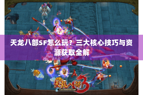 天龙八部SF怎么玩？三大核心技巧与资源获取全解