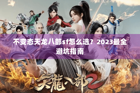 不变态天龙八部sf怎么选？2023最全避坑指南