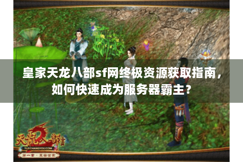 皇家天龙八部sf网终极资源获取指南，如何快速成为服务器霸主？
