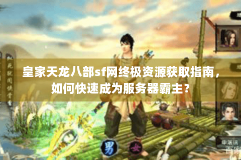 皇家天龙八部sf网终极资源获取指南，如何快速成为服务器霸主？