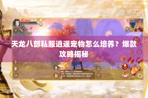 天龙八部私服逍遥宠物怎么培养？爆款攻略揭秘