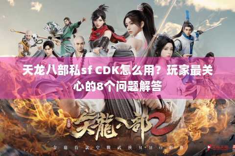 天龙八部私sf CDK怎么用？玩家最关心的8个问题解答
