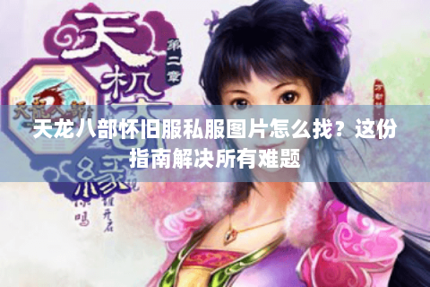 天龙八部怀旧服私服图片怎么找？这份指南解决所有难题