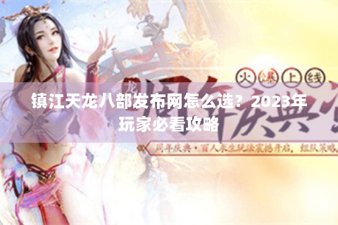 镇江天龙八部发布网怎么选？2023年玩家必看攻略