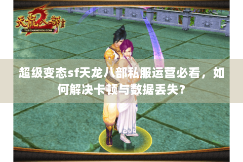 超级变态sf天龙八部私服运营必看，如何解决卡顿与数据丢失？
