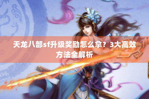 天龙八部sf升级奖励怎么拿？3大高效方法全解析
