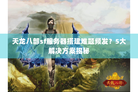 天龙八部sf服务器搭建难题频发？5大解决方案揭秘