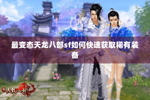 最变态天龙八部sf如何快速获取稀有装备