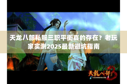 天龙八部私服三职平衡真的存在？老玩家实测2025最新避坑指南