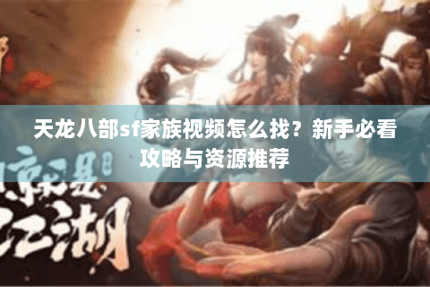 天龙八部sf家族视频怎么找？新手必看攻略与资源推荐