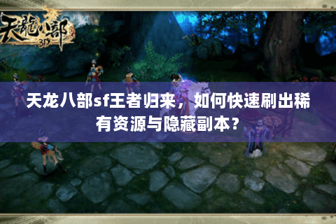 天龙八部sf王者归来，如何快速刷出稀有资源与隐藏副本？