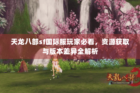天龙八部sf国际服玩家必看，资源获取与版本差异全解析