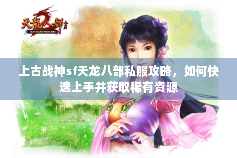 上古战神sf天龙八部私服攻略，如何快速上手并获取稀有资源