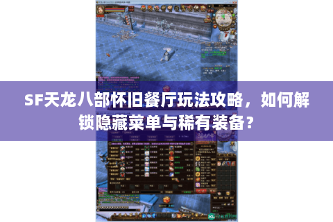 SF天龙八部怀旧餐厅玩法攻略，如何解锁隐藏菜单与稀有装备？