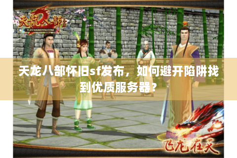 天龙八部怀旧sf发布，如何避开陷阱找到优质服务器？