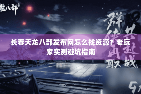 长春天龙八部发布网怎么找资源？老玩家实测避坑指南