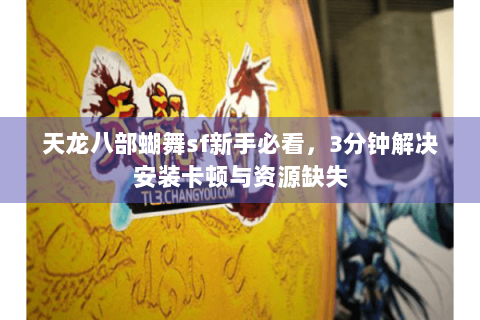 天龙八部蝴舞sf新手必看,3分钟解决安装卡顿与资源缺失 天龙八部蝴舞sf新手必看,3分钟解决安装卡顿与资源缺失