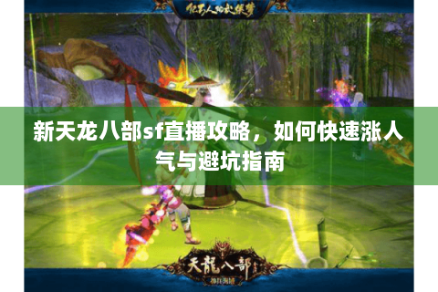 新天龙八部sf直播攻略，如何快速涨人气与避坑指南