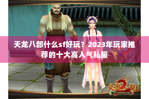 天龙八部什么sf好玩？2023年玩家推荐的十大高人气私服