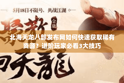 北海天龙八部发布网如何快速获取稀有资源？进阶玩家必看3大技巧