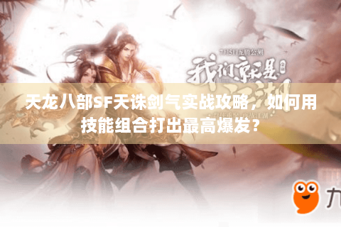 天龙八部SF天诛剑气实战攻略，如何用技能组合打出最高爆发？