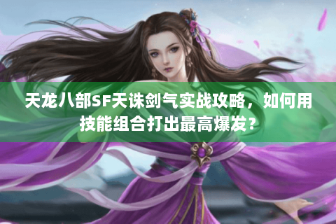 天龙八部SF天诛剑气实战攻略，如何用技能组合打出最高爆发？