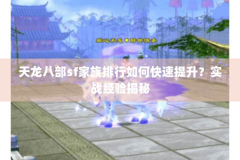 天龙八部sf家族排行如何快速提升？实战经验揭秘