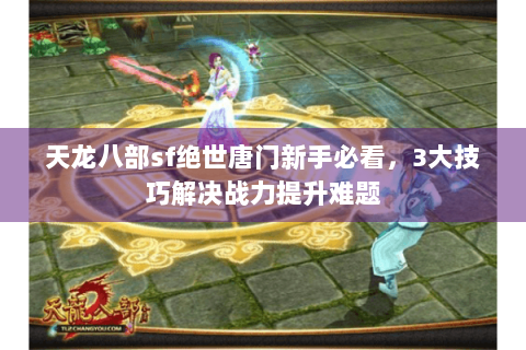 天龙八部sf绝世唐门新手必看，3大技巧解决战力提升难题