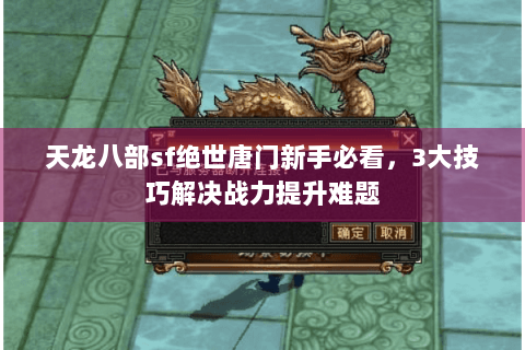 天龙八部sf绝世唐门新手必看，3大技巧解决战力提升难题