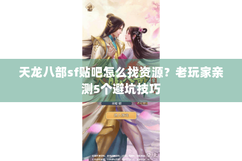 天龙八部sf贴吧怎么找资源？老玩家亲测5个避坑技巧
