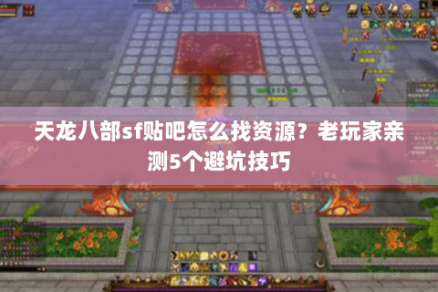 天龙八部sf贴吧怎么找资源？老玩家亲测5个避坑技巧