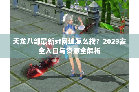 天龙八部最新sf网址怎么找？2023安全入口与资源全解析