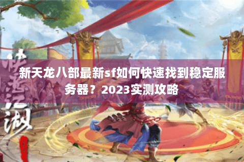 新天龙八部最新sf如何快速找到稳定服务器？2023实测攻略