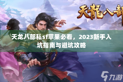 天龙八部私sf苹果必看，2023新手入坑指南与避坑攻略