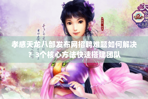 孝感天龙八部发布网招聘难题如何解决？3个核心方法快速搭建团队