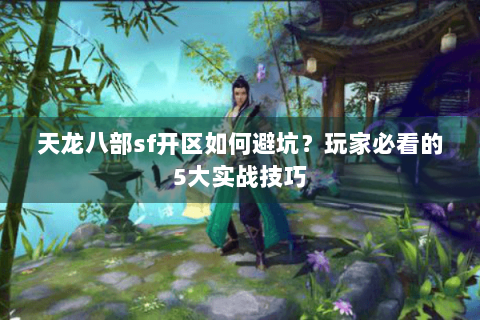 天龙八部sf开区如何避坑？玩家必看的5大实战技巧