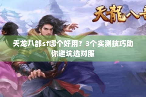 天龙八部sf哪个好用？3个实测技巧助你避坑选对服