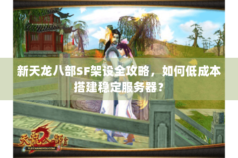 新天龙八部SF架设全攻略，如何低成本搭建稳定服务器？