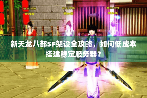 新天龙八部SF架设全攻略，如何低成本搭建稳定服务器？