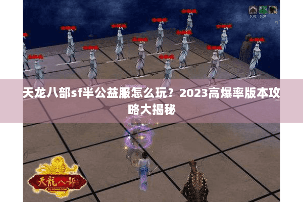天龙八部sf半公益服怎么玩？2023高爆率版本攻略大揭秘