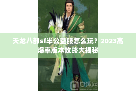 天龙八部sf半公益服怎么玩？2023高爆率版本攻略大揭秘