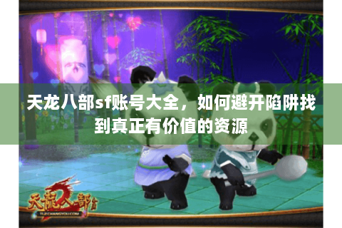 天龙八部sf账号大全，如何避开陷阱找到真正有价值的资源
